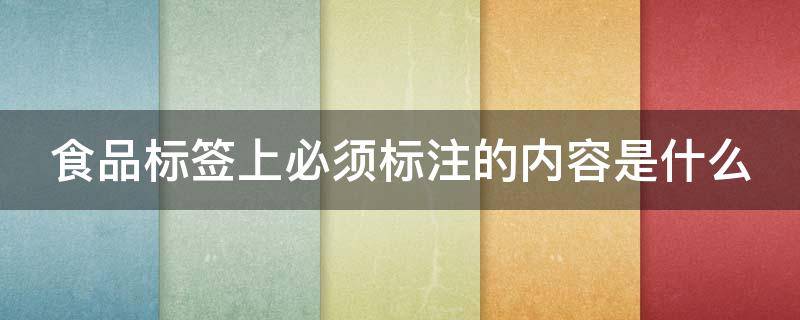 食品标签上必须标注的内容是什么（食品标签上必须标注的内容是什么?( ）