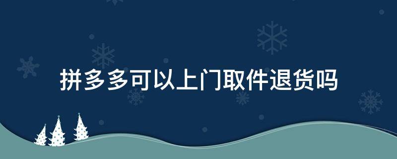 拼多多可以上门取件退货吗（拼多多可以上门收件吗）