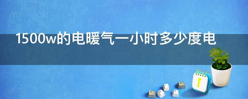 1500w的电暖气一小时多少度电（1500w的电暖气一小时多少度电费）