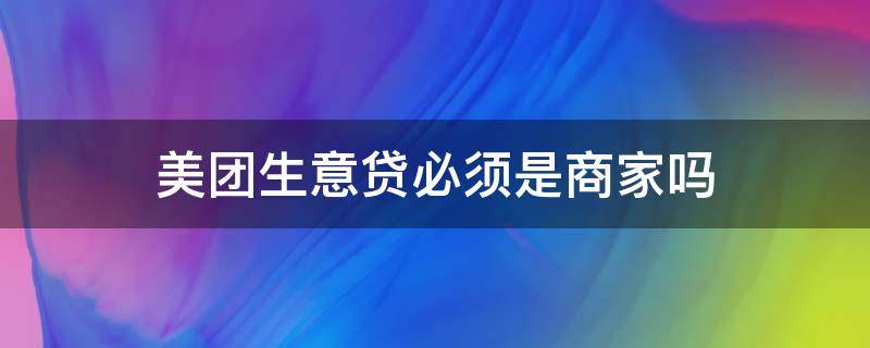 美团生意贷必须是商家吗 为什么不建议用美团借钱