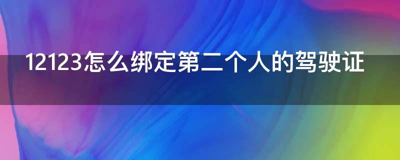 12123怎么绑定第二个人的驾驶证（12123怎么绑定第二个人的驾驶证消分）