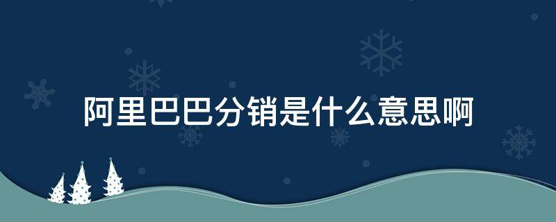 阿里巴巴分销是什么意思啊（阿里巴巴的分销是什么意思?）