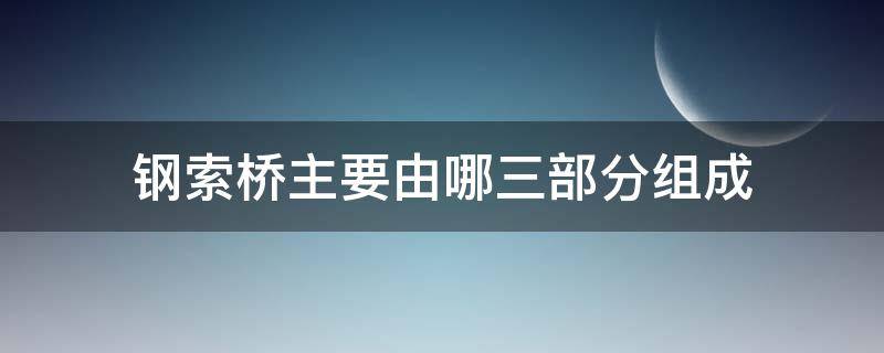 钢索桥主要由哪三部分组成 钢索桥主要由哪三部分组成的