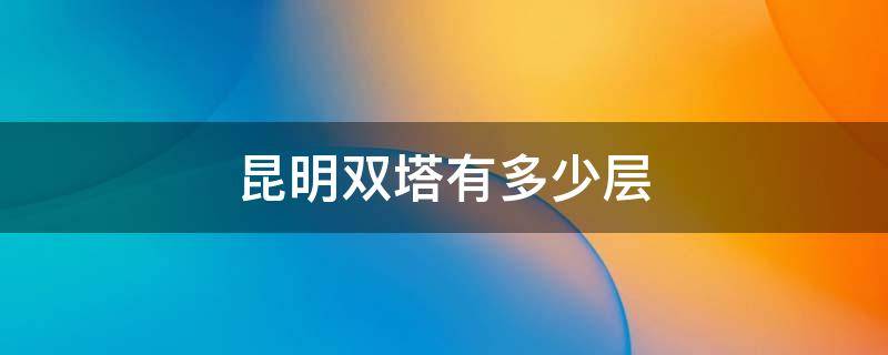 昆明双塔有多少层（昆明双塔有多少层楼高）