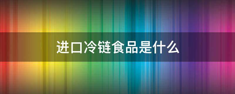 进口冷链食品是什么 进口冷链食品是什么类目