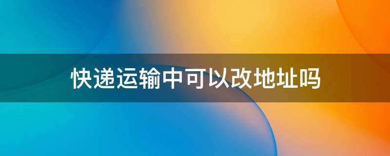 快递运输中可以改地址吗（顺丰快递运输中可以改地址吗）