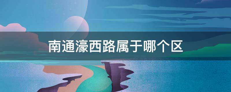 南通濠西路属于哪个区 南通濠西园属于哪个街道