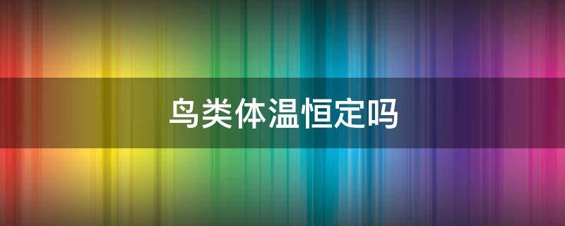 鸟类体温恒定吗（鸟类体温高而恒定的原因与哪些因素有关?）