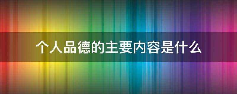 个人品德的主要内容是什么 个人品德的主要内容是什么大学政治