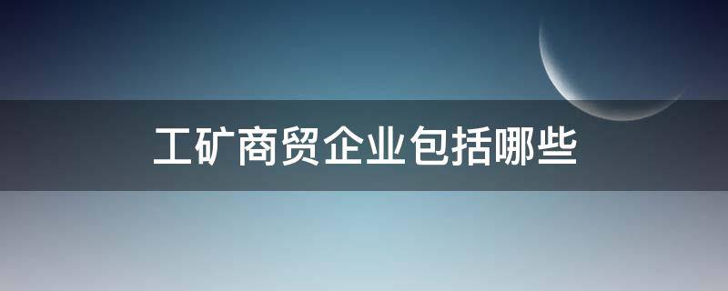 工矿商贸企业包括哪些 工矿商贸企业指哪些