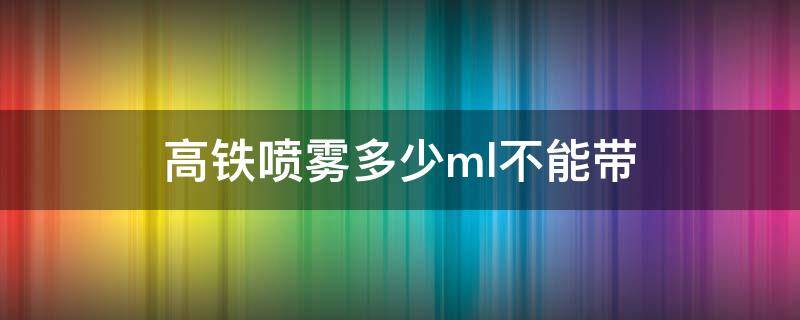 高铁喷雾多少ml不能带 高铁喷雾多少ml不能带2023