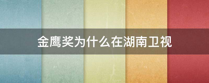 金鹰奖为什么在湖南卫视（金鹰奖为什么在湖南卫视直播）
