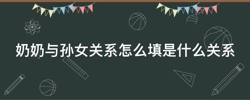 奶奶与孙女关系怎么填是什么关系（奶奶与孙女关系怎么填是什么关系的关系称之为什么）