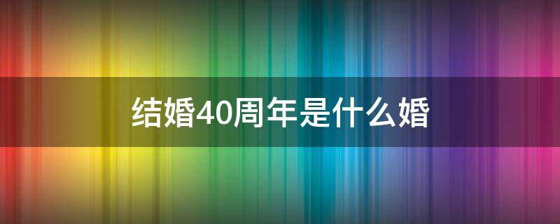 结婚40周年是什么婚（夫妻结婚40周年是什么婚）
