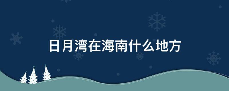 日月湾在海南什么地方 日月湾景区介绍