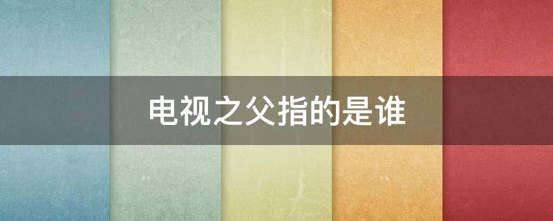 电视之父指的是谁 电视之父是什么意思