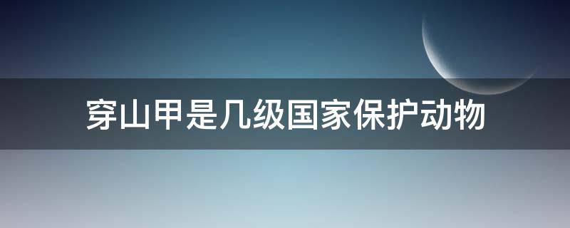 穿山甲是几级国家保护动物（小孩杀了国家二级保护动物）