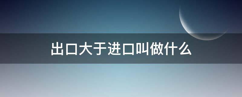 出口大于进口叫做什么（出口大于进口叫做什么贸易）