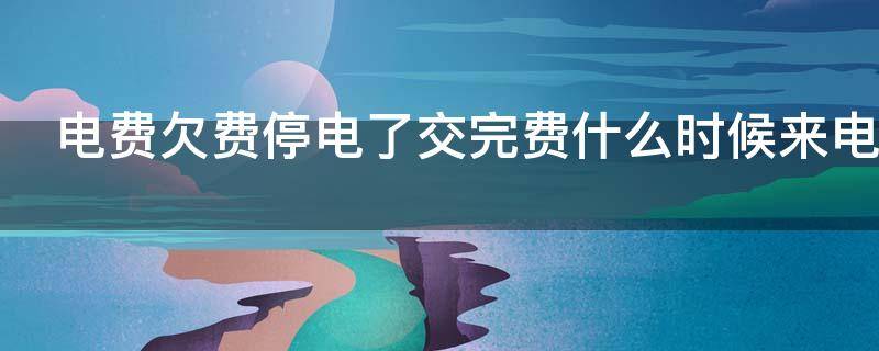 电费欠费停电了交完费什么时候来电 电费欠费停电,交费后多长时间来电