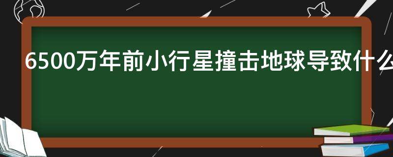 6500万年前小行星撞击地球导致什么灭绝