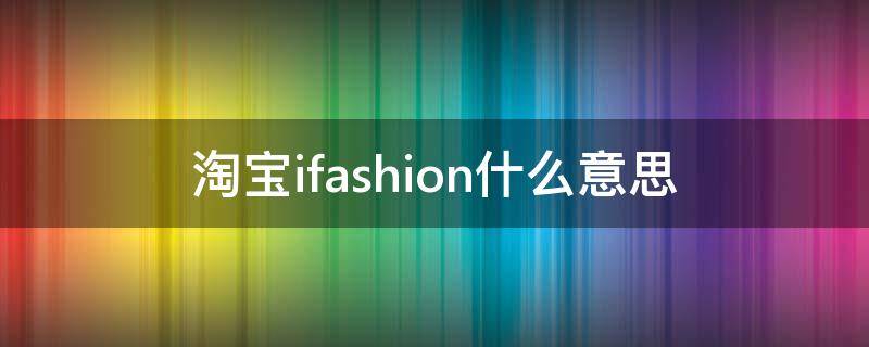 淘宝ifashion什么意思（淘宝店铺有ifashion是什么意思）