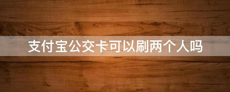 支付宝公交卡可以刷两个人吗 支付宝云公交卡可以刷两个人吗