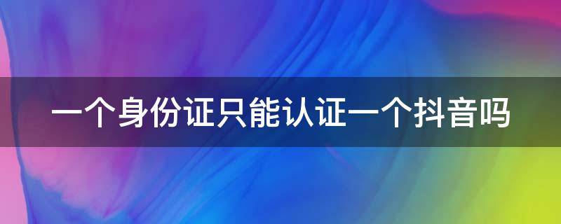 一个身份证只能认证一个抖音吗（一个身份证怎么绑2个抖音号）