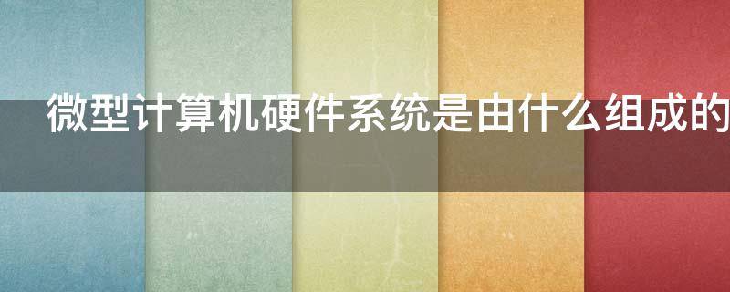 微型计算机硬件系统是由什么组成的（微型计算机的硬件系统一般由哪些部分组成）