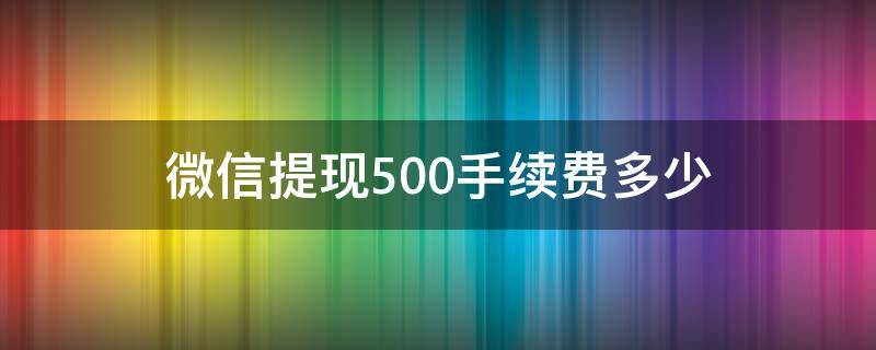 微信提现500手续费多少（微信提现手续费500是多少）