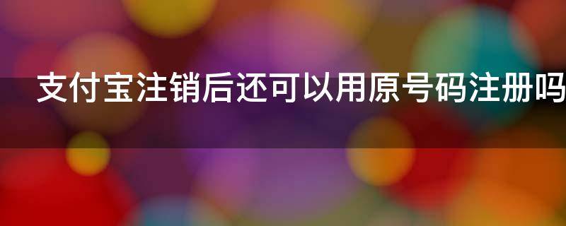 支付宝注销后还可以用原号码注册吗 支付宝注销后还可以用原号码注册吗需要多久