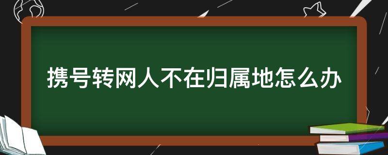 携号转网人不在归属地怎么办 携号转网不在归属地能办理吗