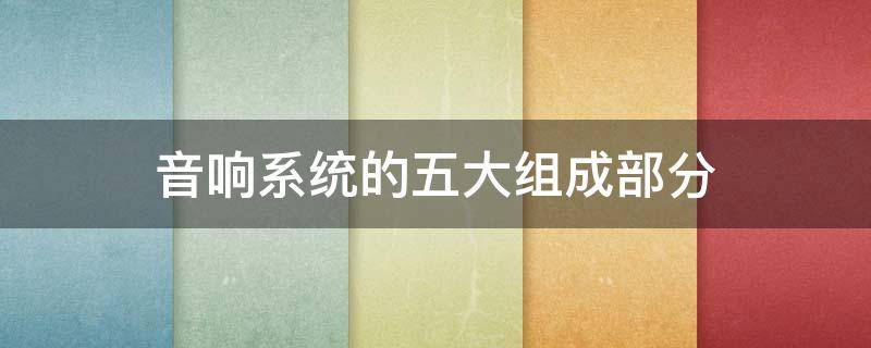 音响系统的五大组成部分（音响系统的组成有哪些）