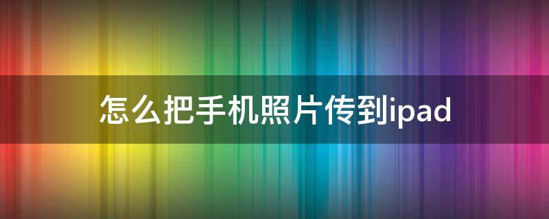 怎么把手机照片传到ipad（怎么把手机照片传到ipad相册）