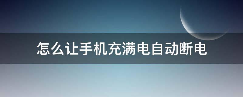怎么让手机充满电自动断电 怎么让手机充满电自动断电小米