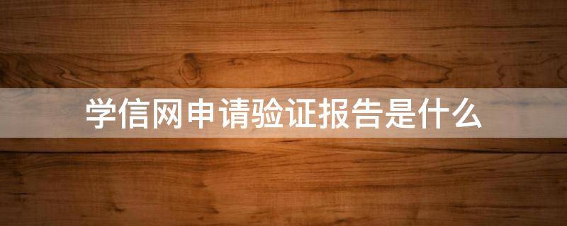 学信网申请验证报告是什么 学信网申请验证报告是什么作用