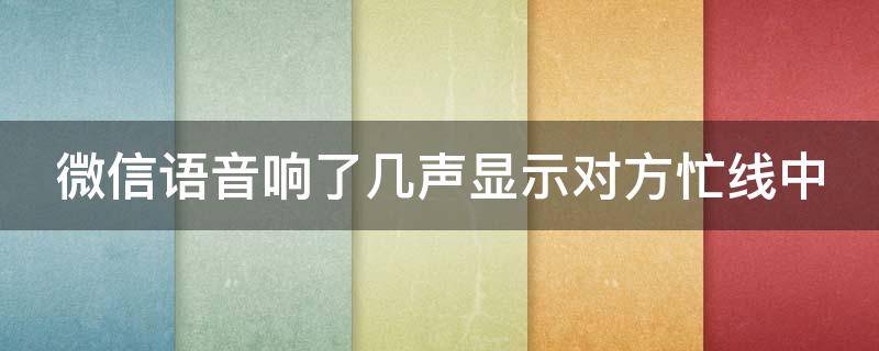 微信语音响了几声显示对方忙线中 微信语音响了几声显示对方忙线中,怎么回事