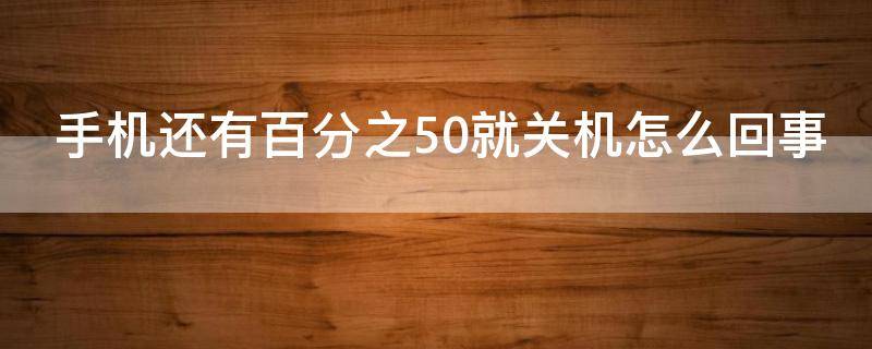 手机还有百分之50就关机怎么回事（手机还有50%电就关机怎么办）