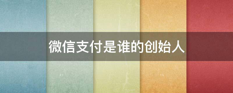 微信支付是谁的创始人 微信支付是谁的创始人是谁