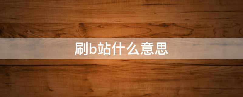 刷b站什么意思 你刷b站吗
