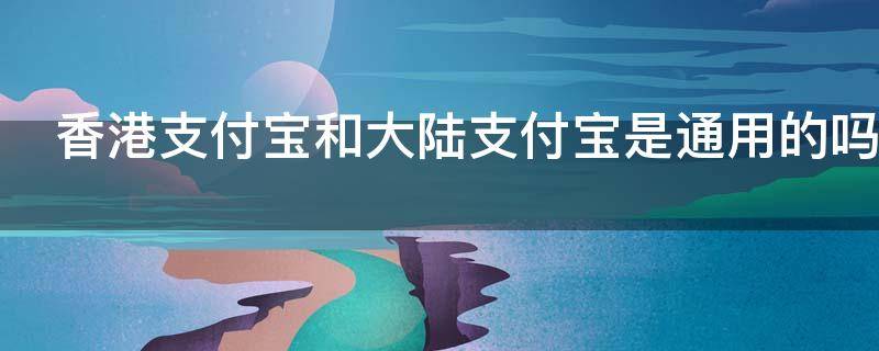 香港支付宝和大陆支付宝是通用的吗 香港支付宝和大陆支付宝有什么区别