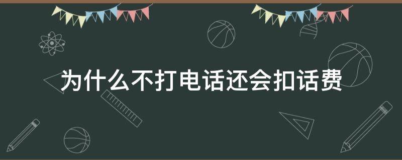 为什么不打电话还会扣话费（为什么不打电话也会扣话费）