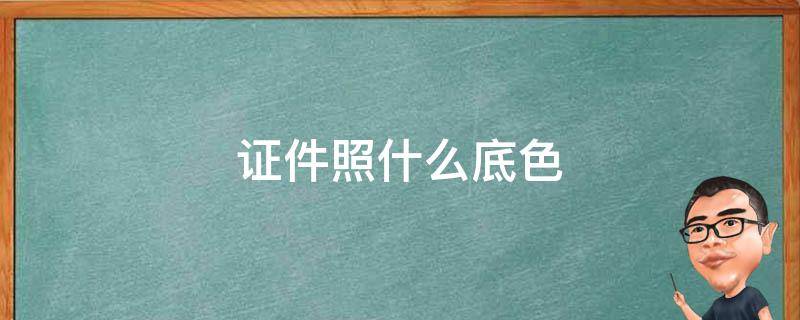证件照什么底色（证件照什么底色最实用）