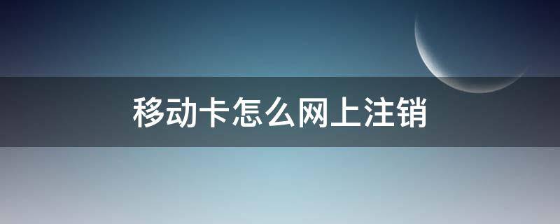 移动卡怎么网上注销（移动卡怎么网上注销手机卡）