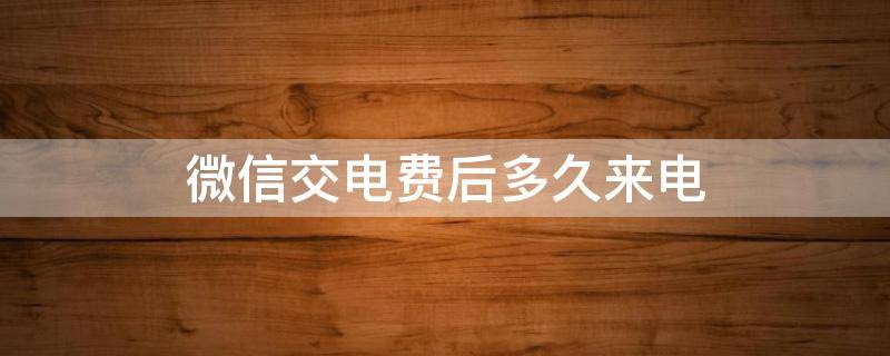 微信交电费后多久来电（微信交电费后多久来电黑龙江）