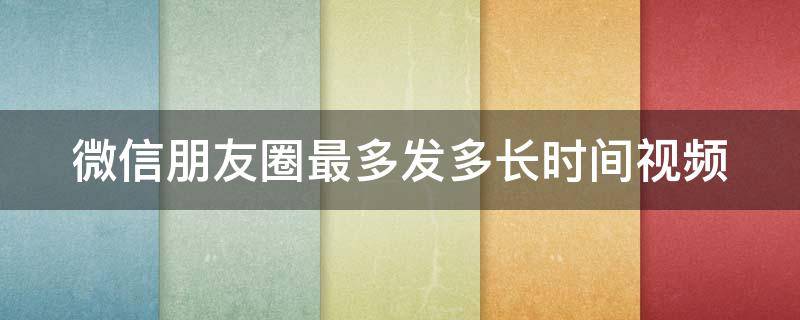 微信朋友圈最多发多长时间视频（微信朋友圈发2分钟以上视频）
