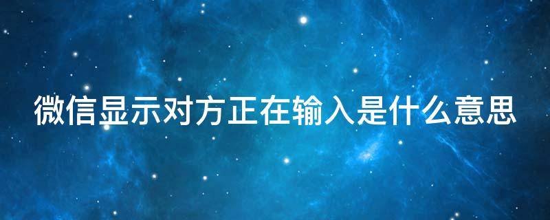 微信显示对方正在输入是什么意思 微信对方正在输入是什么意思怎么关闭