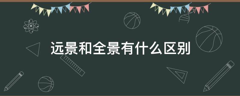 远景和全景有什么区别（全景和远景的定义）