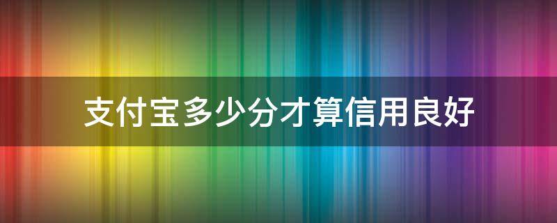 支付宝多少分才算信用良好（支付宝信用多少分算高）