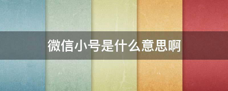 微信小号是什么意思啊 微信小号是啥意思啊?