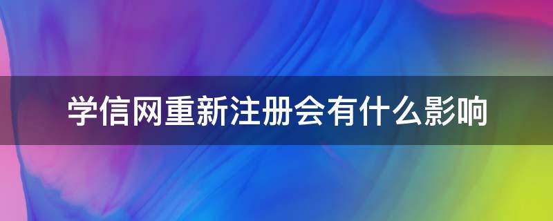 学信网重新注册会有什么影响（学信网重新注册会有什么影响吗）